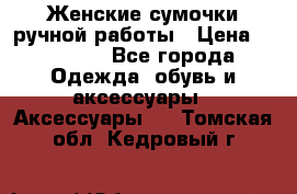 Женские сумочки ручной работы › Цена ­ 13 000 - Все города Одежда, обувь и аксессуары » Аксессуары   . Томская обл.,Кедровый г.